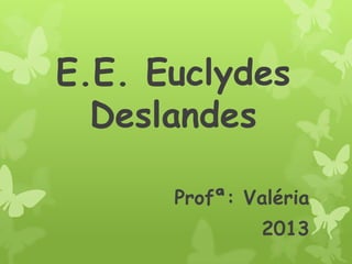 E.E. Euclydes
  Deslandes

      Profª: Valéria
               2013
 