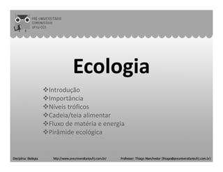 EcologiaEcologia
IntroduçãoIntrodução
Importância
Níveis tróficos
Cadeia/teia alimentar
Fluxo de matéria e energia
Pirâmide ecológica
 