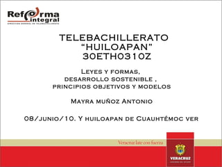 TELEBACHILLERATO  “HUILOAPAN” 30ETH0310Z Leyes y formas,  desarrollo sostenible ,  principios objetivos y modelos Mayra muñoz Antonio 08/junio/10. Y huiloapan de Cuauhtémoc ver   