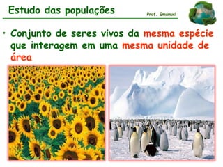 • Conjunto de seres vivos da mesma espécie
que interagem em uma mesma unidade de
área
Estudo das populações Prof. Emanuel
 