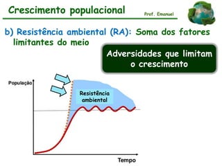 b) Resistência ambiental (RA): Soma dos fatores
limitantes do meio
Crescimento populacional Prof. Emanuel
Adversidades que limitam
o crescimento
Resistência
ambiental
 