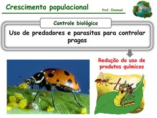 Uso de predadores e parasitas para controlar
pragas
Redução do uso de
produtos químicos
Crescimento populacional Prof. Emanuel
Controle biológico
 