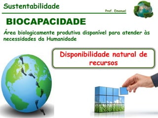 Área biologicamente produtiva disponível para atender às
necessidades da Humanidade
Sustentabilidade Prof. Emanuel
BIOCAPACIDADE
Disponibilidade natural de
recursos
 
