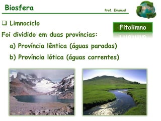  Limnociclo
Foi dividido em duas províncias:
a) Província lêntica (águas paradas)
b) Província lótica (águas correntes)
Biosfera
Fitolimno
Prof. Emanuel
 