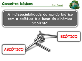 Conceitos básicos Prof. Emanuel
BIÓTICO
ABIÓTICO
A indissociabilidade do mundo biótico
com o abiótico é a base da dinâmica
ambiental
 