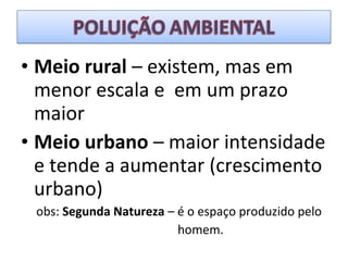 • Meio rural – existem, mas em
menor escala e em um prazo
maior
• Meio urbano – maior intensidade
e tende a aumentar (crescimento
urbano)
obs: Segunda Natureza – é o espaço produzido pelo
homem.
 