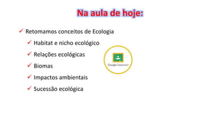 Na aula de hoje:
 Retomamos conceitos de Ecologia
 Habitat e nicho ecológico
 Relações ecológicas
 Biomas
 Impactos ambientais
 Sucessão ecológica
 