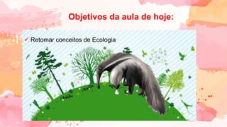 Objetivos da aula de hoje:
 Retomar conceitos de Ecologia
 