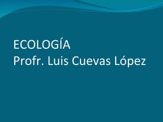 ECOLOGÍA Profr. Luis Cuevas López 
