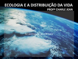 All sections to appear here
ECOLOGIA E A DISTRIBUIÇÃO DA VIDA
PROFº CHARLE JEAN
1
PROFº CHARLE JEAN,2012
 