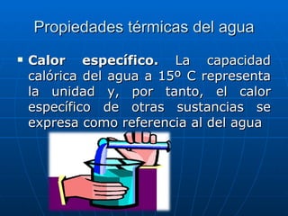 Propiedades térmicas del agua Calor específico.  La capacidad calórica del agua a 15º C representa la unidad y, por tanto, el calor específico de otras sustancias se expresa como referencia al del agua 