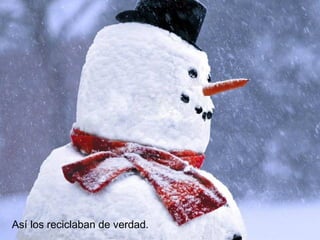 Así los reciclaban de verdad.
 