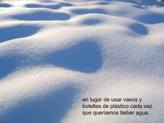 en lugar de usar vasos y
botellas de plástico cada vez
que queríamos beber agua.
 