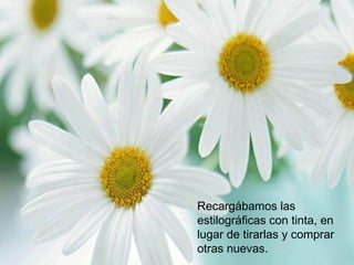 Recargábamos las
estilográficas con tinta, en
lugar de tirarlas y comprar
otras nuevas.
 