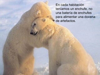 En cada habitación
teníamos un enchufe, no
una batería de enchufes
para alimentar una docena
de artefactos.
 