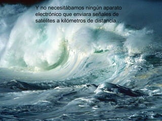Y no necesitábamos ningún aparato
electrónico que enviara señales de
satélites a kilómetros de distancia…
 
