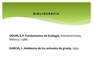 BIBLIOGRAFIA

ODUM, E.P. Fundamentos de Ecología, Interamericana,
México, 1.986.
GARCIA, L. Ambiente de los animales de granja. 1993

 