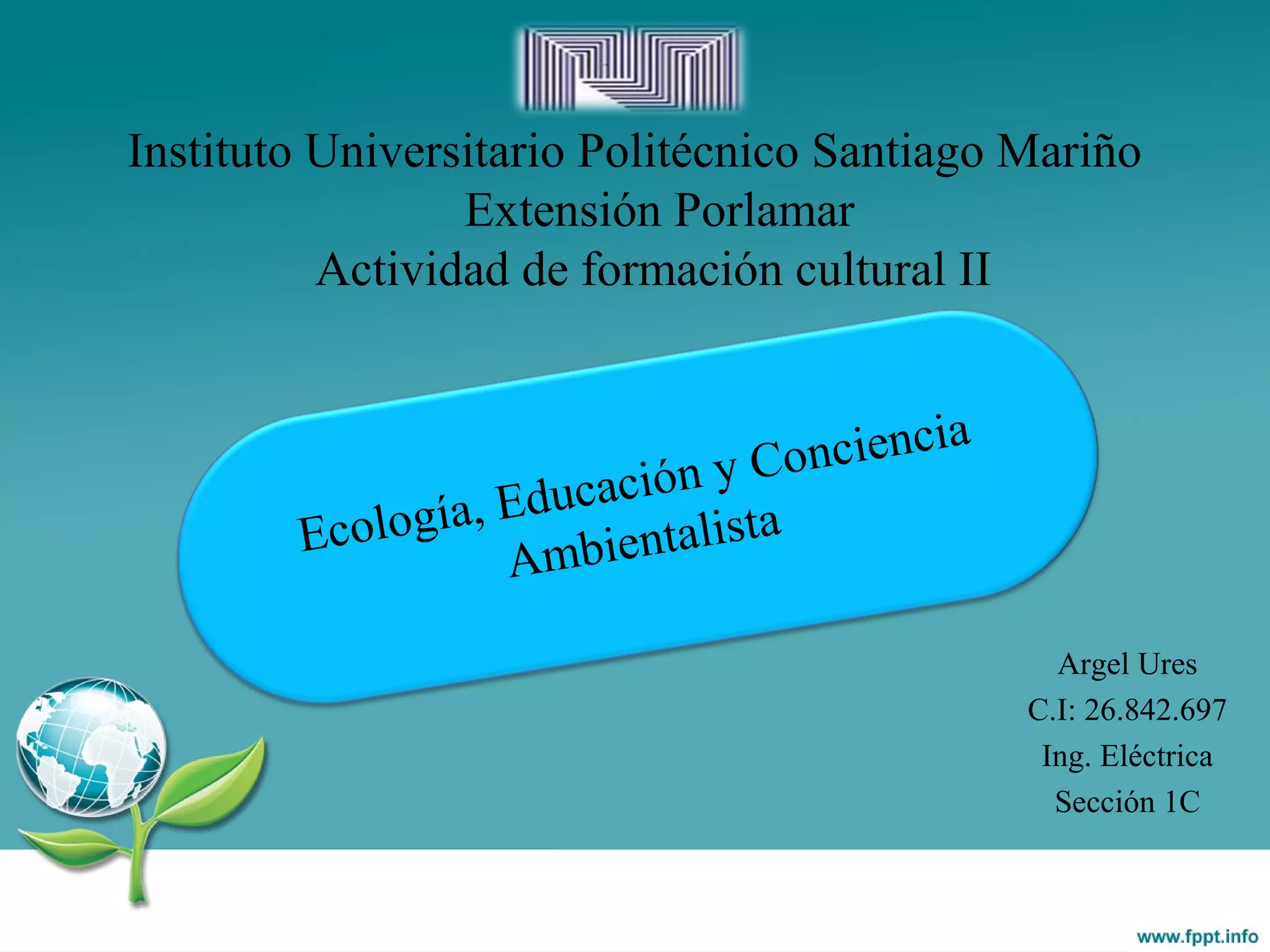Instituto Universitario Politécnico Santiago Mariño
Extensión Porlamar
Actividad de formación cultural II
Argel Ures
C.I: 26.842.697
Ing. Eléctrica
Sección 1C
Ecología, Educación y Conciencia
Ambientalista
 
