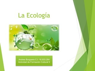 La Ecología
Andres Burguera C.I: 16.933.284
Actividad de Formación Cultural II
 