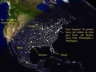 Essa “bagunça” de grandes
luzes, por ordem, de cima
para baixo, são Boston,
Nova York, Philadelphia e
Washington.
Miami
Houston
Dallas
Chicago
Na Califórnia,
ainda está claro.
 