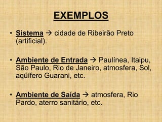 EXEMPLOS
• Sistema  cidade de Ribeirão Preto
(artificial).
• Ambiente de Entrada  Paulínea, Itaipu,
São Paulo, Rio de Janeiro, atmosfera, Sol,
aqüífero Guarani, etc.
• Ambiente de Saída  atmosfera, Rio
Pardo, aterro sanitário, etc.
 