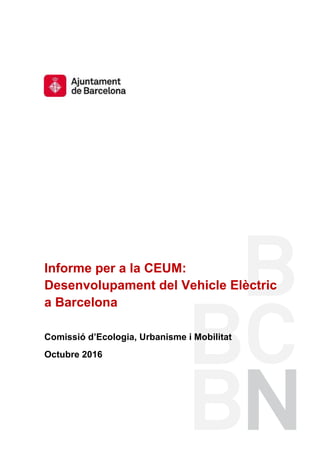Informe per a la CEUM:
Desenvolupament del Vehicle Elèctric
a Barcelona
Comissió d’Ecologia, Urbanisme i Mobilitat
Octubre 2016
 