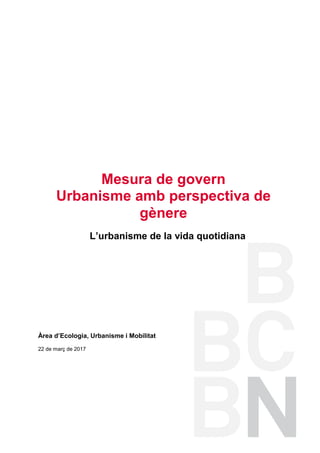 L’urbanisme de la vida quotidiana
Àrea d’Ecologia, Urbanisme i Mobilitat
22 de març de 2017
Mesura de govern
Urbanisme amb perspectiva de
gènere
 