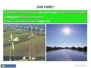 CHE FARE? 1.  Alternative a basso costo  alle fonti fossili:  nuove fonti rinnovabili 2. Maggiore  efficienza energetica 3.  Riduzione delle emissioni  delle CO2 
