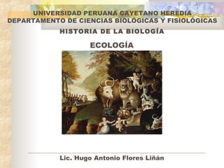 HISTORIA DE LA BIOLOGÍA
ECOLOGÍA
UNIVERSIDAD PERUANA CAYETANO HEREDIA
DEPARTAMENTO DE CIENCIAS BIOLÓGICAS Y FISIOLÓGICAS
Lic. Hugo Antonio Flores Liñán
 