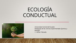 ECOLOGÍA
CONDUCTUAL
Universidad Central del Ecuador
Pedagogía de las ciencias experimentales Química y
Biología
 Adrian Taboada
 