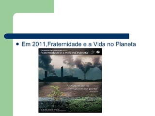 <ul><li>Em 2011,Fraternidade e a Vida no Planeta  </li></ul>