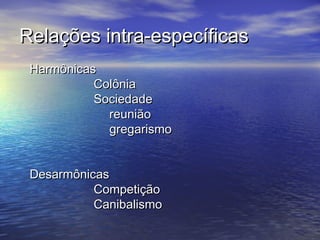 Relações intra-específicasRelações intra-específicas
HarmônicasHarmônicas
ColôniaColônia
SociedadeSociedade
reuniãoreunião
gregarismogregarismo
DesarmônicasDesarmônicas
CompetiçãoCompetição
CanibalismoCanibalismo
 