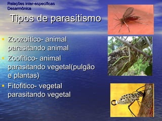 Tipos de parasitismoTipos de parasitismo
• Zoozoítico- animalZoozoítico- animal
parasitando animalparasitando animal
• Zoofítico- animalZoofítico- animal
parasitando vegetal(pulgãoparasitando vegetal(pulgão
e plantas)e plantas)
• Fitofitico- vegetalFitofitico- vegetal
parasitando vegetalparasitando vegetal
Relações inter-específicasRelações inter-específicas
DesarmônicaDesarmônica
 