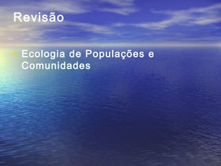 Revisão
• Ecologia de Populações e
Comunidades
 