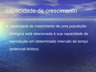 capacidade de crescimento
A capacidade de crescimento de uma população
biológica está relacionada à sua capacidade de
reprodução em determinado intervalo de tempo
(potencial biótico).
 