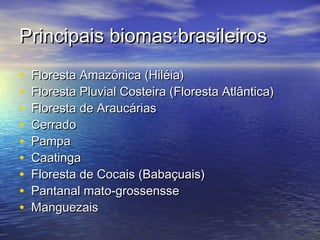 Principais biomas:brasileirosPrincipais biomas:brasileiros
• Floresta Amazônica (Hiléia)Floresta Amazônica (Hiléia)
• Floresta Pluvial Costeira (Floresta Atlântica)Floresta Pluvial Costeira (Floresta Atlântica)
• Floresta de AraucáriasFloresta de Araucárias
• CerradoCerrado
• PampaPampa
• CaatingaCaatinga
• Floresta de Cocais (Babaçuais)Floresta de Cocais (Babaçuais)
• Pantanal mato-grossenssePantanal mato-grossensse
• ManguezaisManguezais
 