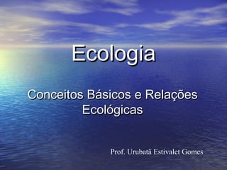EcologiaEcologia
Conceitos Básicos e RelaçõesConceitos Básicos e Relações
EcológicasEcológicas
Prof. Urubatã Estivalet Gomes
 