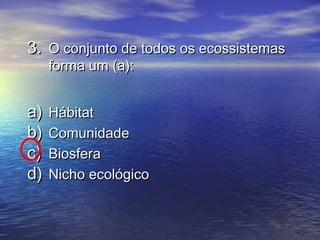3.3. O conjunto de todos os ecossistemasO conjunto de todos os ecossistemas
forma um (a):forma um (a):
a)a) HábitatHábitat
b)b) ComunidadeComunidade
c)c) BiosferaBiosfera
d)d) Nicho ecológicoNicho ecológico
 