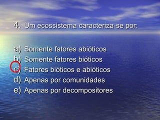 4.4. Um ecossistema caracteriza-se por:Um ecossistema caracteriza-se por:
a)a) Somente fatores abióticosSomente fatores abióticos
b)b) Somente fatores bióticosSomente fatores bióticos
c)c) Fatores bióticos e abióticosFatores bióticos e abióticos
d)d) Apenas por comunidadesApenas por comunidades
e)e) Apenas por decompositoresApenas por decompositores
 
