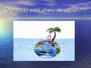 O mundo está cheio de água!?O mundo está cheio de água!?
 