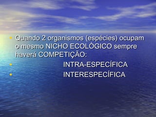 • Quando 2 organismos (espécies) ocupamQuando 2 organismos (espécies) ocupam
o mesmo NICHO ECOLÒGICO sempreo mesmo NICHO ECOLÒGICO sempre
haverá COMPETIÇÃO:haverá COMPETIÇÃO:
• INTRA-ESPECÍFICAINTRA-ESPECÍFICA
• INTERESPECÍFICAINTERESPECÍFICA
 