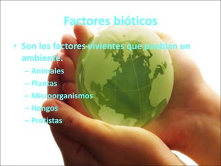 Factores bióticos
• Son los factores vivientes que pueblan un
ambiente.
– Animales
– Plantas
– Microorganismos
– Hongos
– Protistas
 