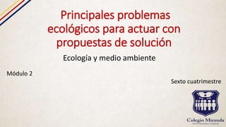 Principales problemas
ecológicos para actuar con
propuestas de solución
Ecología y medio ambiente
Módulo 2
Sexto cuatrimestre
 