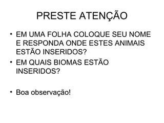 PRESTE ATENÇÃO
• EM UMA FOLHA COLOQUE SEU NOME
  E RESPONDA ONDE ESTES ANIMAIS
  ESTÃO INSERIDOS?
• EM QUAIS BIOMAS ESTÃO
  INSERIDOS?

• Boa observação!
 