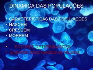 DINAMICA DAS POPULAÇÕES

•   CARACTERÍSTICAS DAS POPULAÇÕES
•   NASCEM
•   CRESCEM
•   MORREM

•   FATORES DETERMINANTES
• ambiente; disponibilidade de recursos
•
 