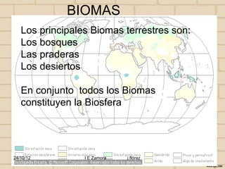 BIOMAS
   Los principales Biomas terrestres son:
   Los bosques
   Las praderas
   Los desiertos

   En conjunto todos los Biomas
   constituyen la Biosfera




24/10/12         I E Zamora   j.flórez
 