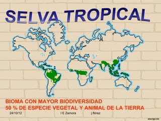 BIOMA CON MAYOR BIODIVERSIDAD
50 % DE ESPECIE VEGETAL Y ANIMAL DE LA TIERRA
 24/10/12        I E Zamora   j.flórez
 