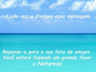 Ajude-nos a divulgar essa mensagem. Repasse-a para a sua lista de amigos.  Você estará fazendo um grande favor  a  Natureza . 
