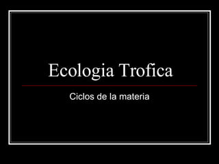 Ecologia  Trofica Ciclos de la materia 