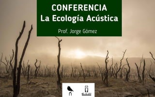 CONFERENCIA
La Ecología Acústica
Prof. Jorge Gómez
oír es ver
 